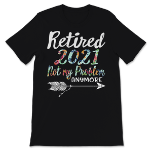 Retired 2021 Shirt Not My Problem Anymore Floral Unisex T-Shirt