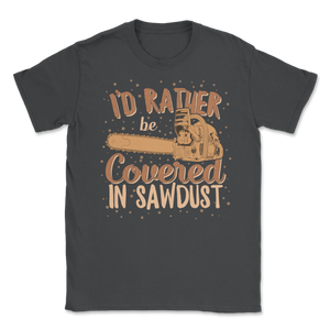 Chainsaw Carving I'd Rather Be Covered In Sawdust Unisex T-Shirt