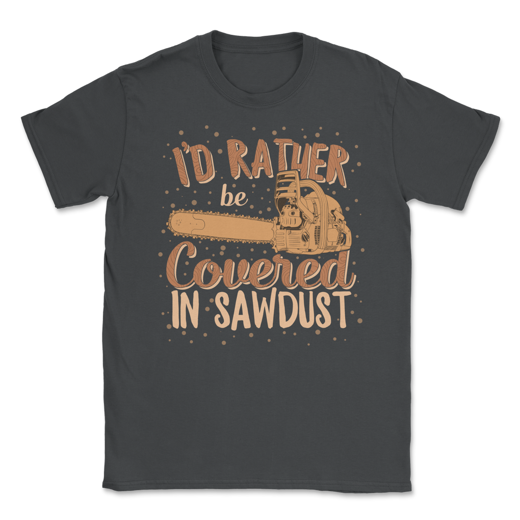 Chainsaw Carving I'd Rather Be Covered In Sawdust Unisex T-Shirt