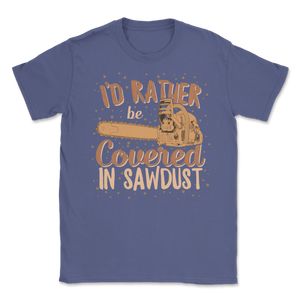 Chainsaw Carving I'd Rather Be Covered In Sawdust Unisex T-Shirt