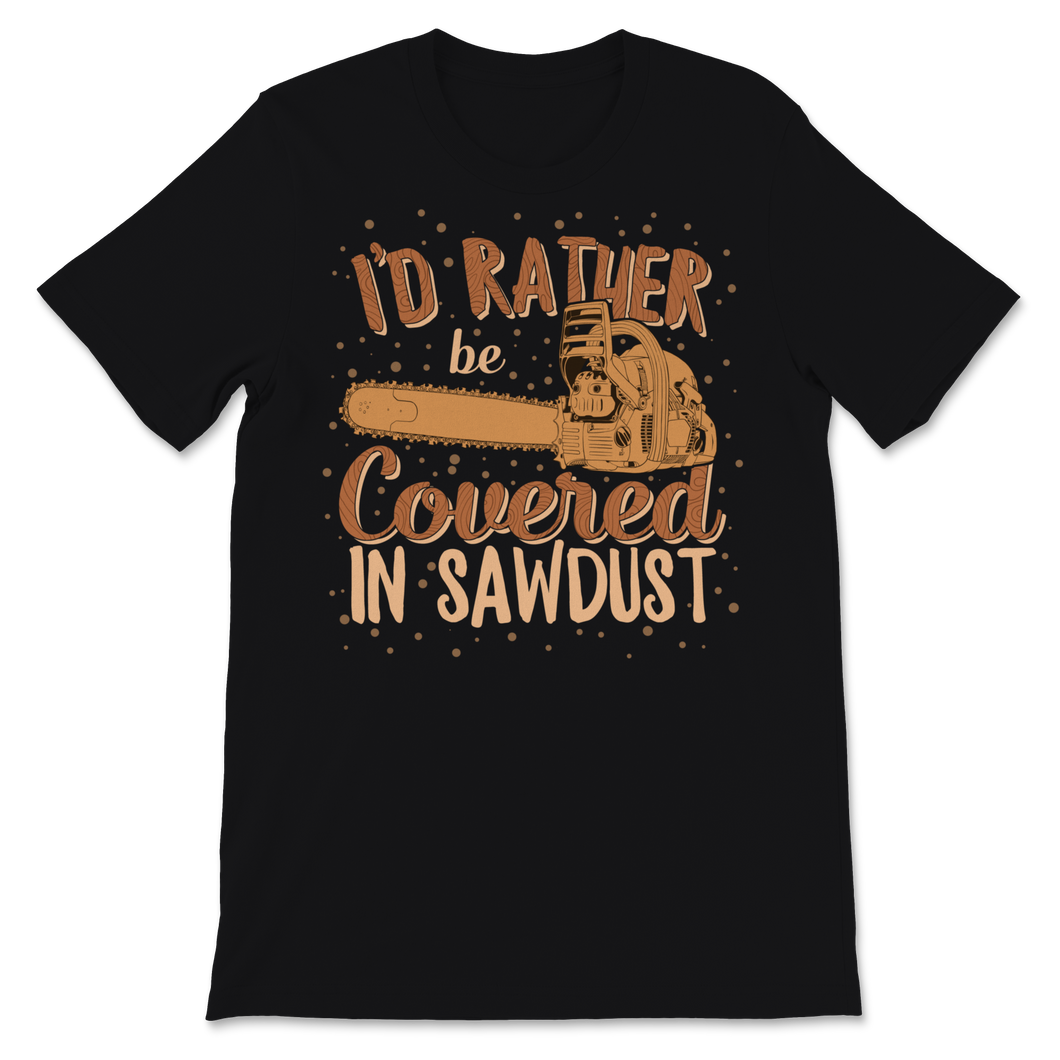 Chainsaw Carving I'd Rather Be Covered In Sawdust Unisex T-Shirt