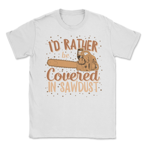 Chainsaw Carving I'd Rather Be Covered In Sawdust Unisex T-Shirt